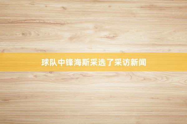 球队中锋海斯采选了采访新闻