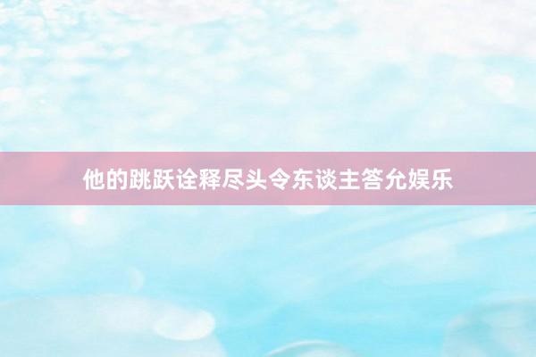 他的跳跃诠释尽头令东谈主答允娱乐