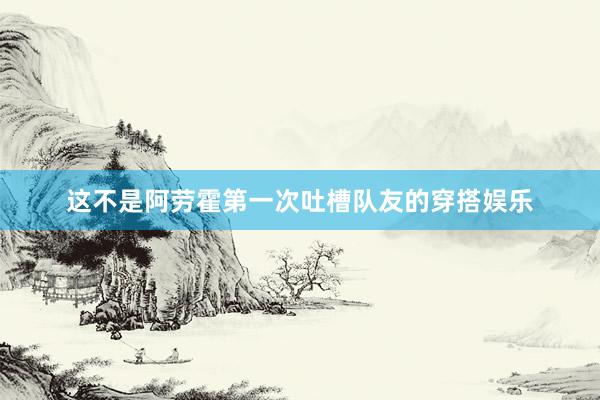 这不是阿劳霍第一次吐槽队友的穿搭娱乐