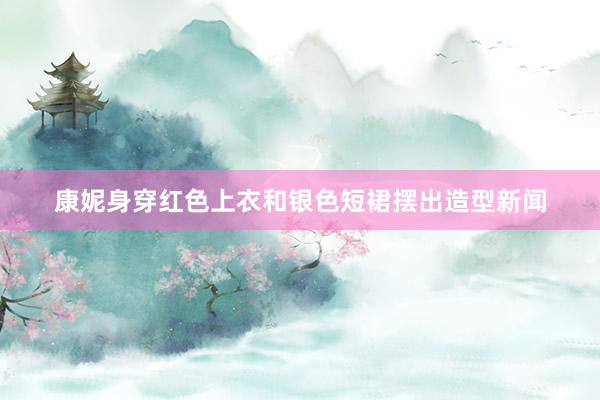 康妮身穿红色上衣和银色短裙摆出造型新闻