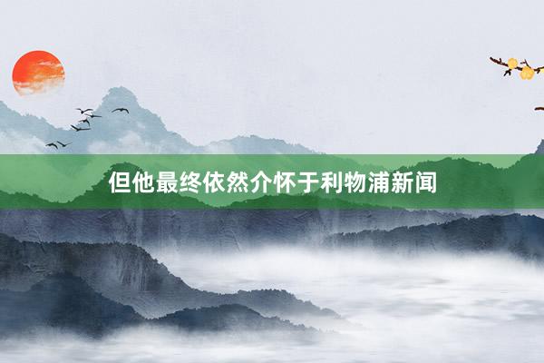 但他最终依然介怀于利物浦新闻