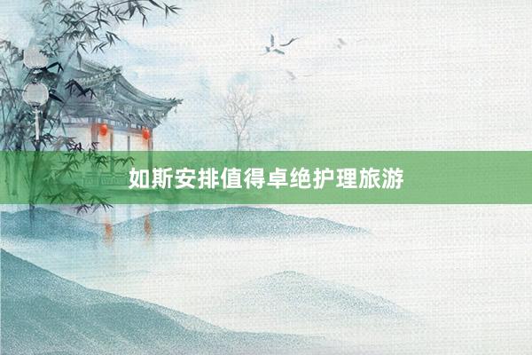 如斯安排值得卓绝护理旅游