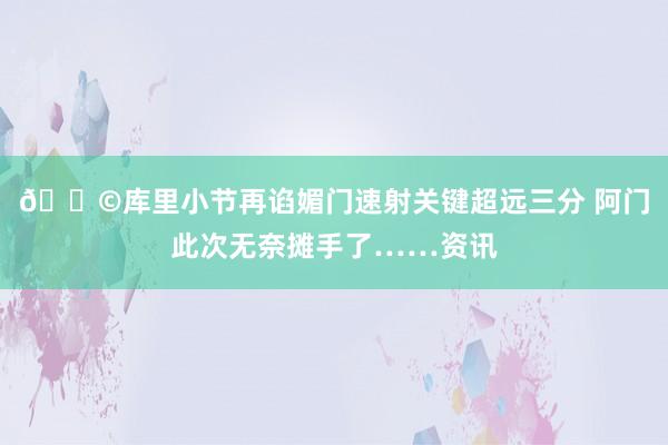 😩库里小节再谄媚门速射关键超远三分 阿门此次无奈摊手了……资讯