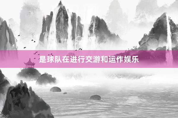 是球队在进行交游和运作娱乐