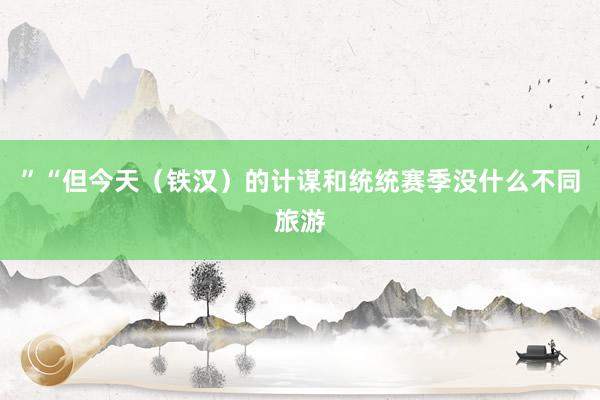 ”“但今天（铁汉）的计谋和统统赛季没什么不同旅游