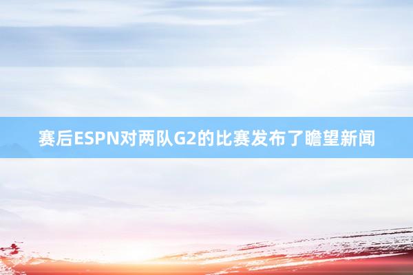 赛后ESPN对两队G2的比赛发布了瞻望新闻