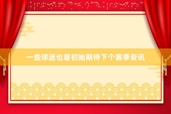 一些球迷也曾初始期待下个赛季资讯