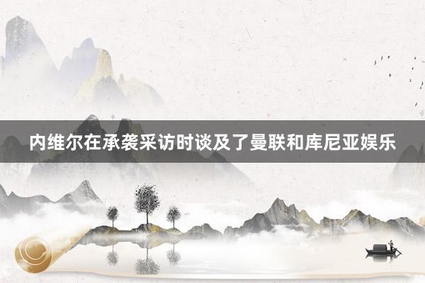 内维尔在承袭采访时谈及了曼联和库尼亚娱乐