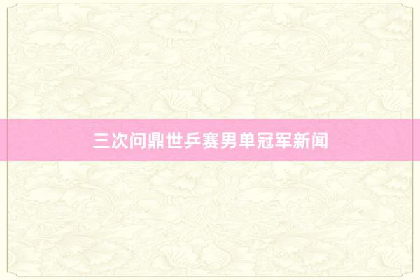 三次问鼎世乒赛男单冠军新闻
