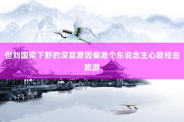 但刘国梁下野的深层原因偏激个东说念主心路经由旅游