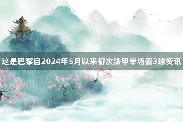 这是巴黎自2024年5月以来初次法甲单场丢3球资讯
