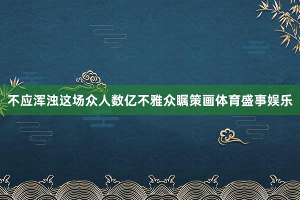 不应浑浊这场众人数亿不雅众瞩策画体育盛事娱乐