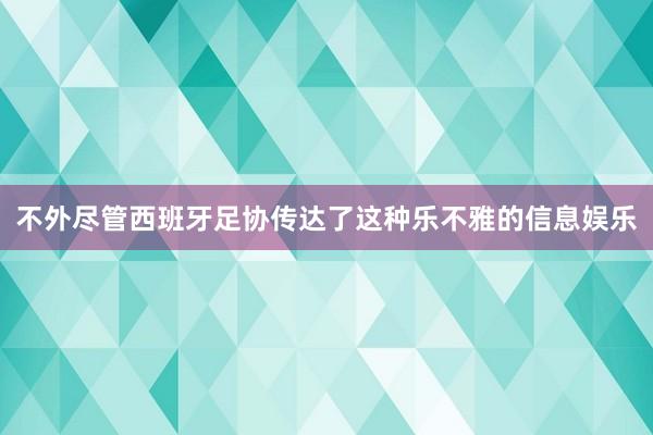 不外尽管西班牙足协传达了这种乐不雅的信息娱乐