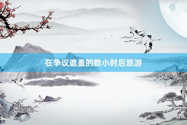 在争议遮盖的数小时后旅游