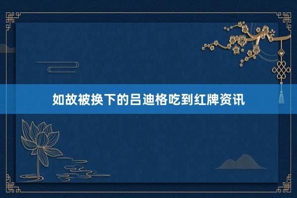 如故被换下的吕迪格吃到红牌资讯