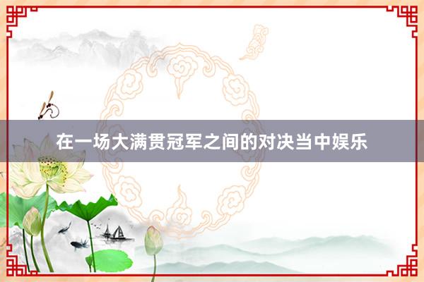 在一场大满贯冠军之间的对决当中娱乐