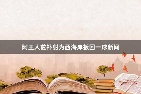 阿王人兹补射为西海岸扳回一球新闻