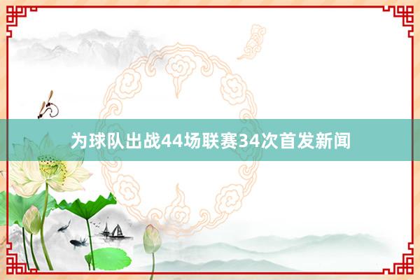 为球队出战44场联赛34次首发新闻