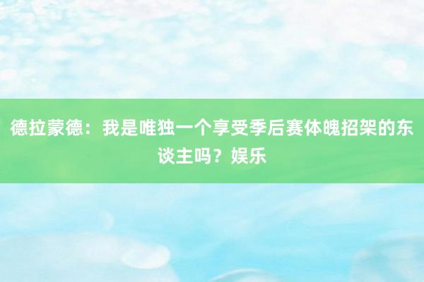 德拉蒙德：我是唯独一个享受季后赛体魄招架的东谈主吗？娱乐