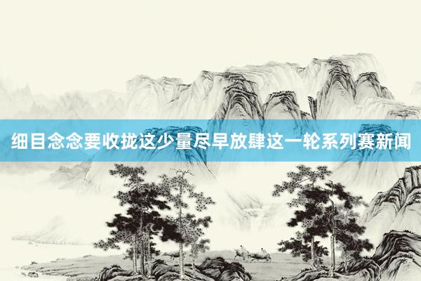 细目念念要收拢这少量尽早放肆这一轮系列赛新闻