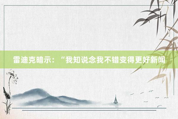 雷迪克暗示：“我知说念我不错变得更好新闻