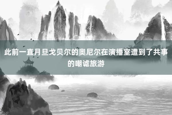 此前一直月旦戈贝尔的奥尼尔在演播室遭到了共事的嘲谑旅游