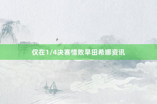仅在1/4决赛惜败早田希娜资讯
