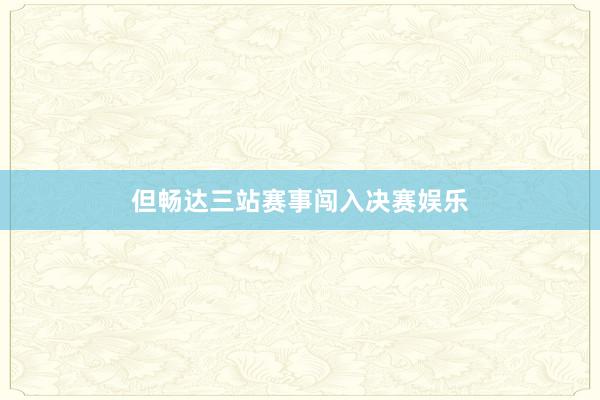 但畅达三站赛事闯入决赛娱乐