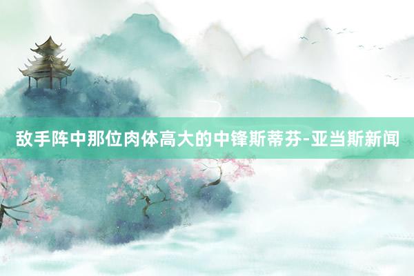 敌手阵中那位肉体高大的中锋斯蒂芬-亚当斯新闻