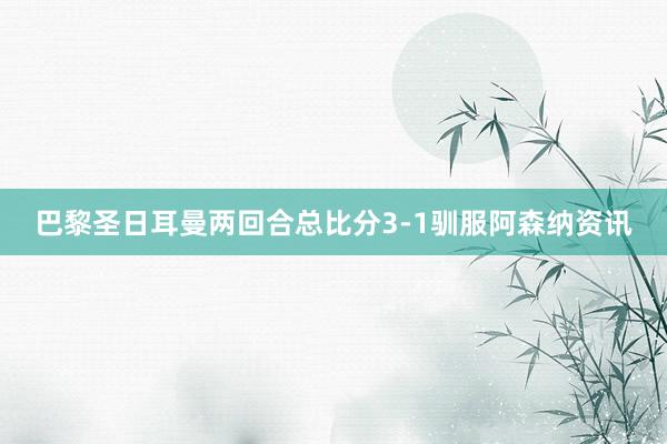 巴黎圣日耳曼两回合总比分3-1驯服阿森纳资讯