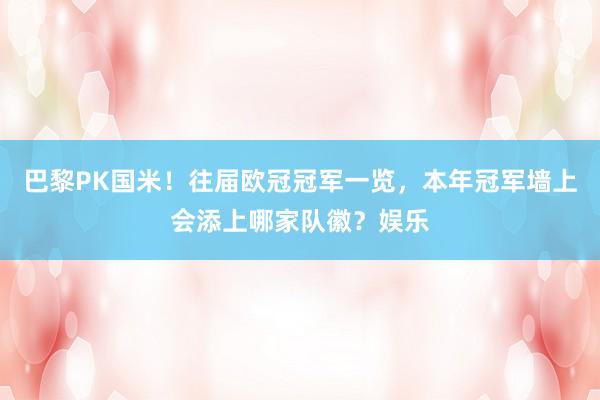 巴黎PK国米！往届欧冠冠军一览，本年冠军墙上会添上哪家队徽？娱乐