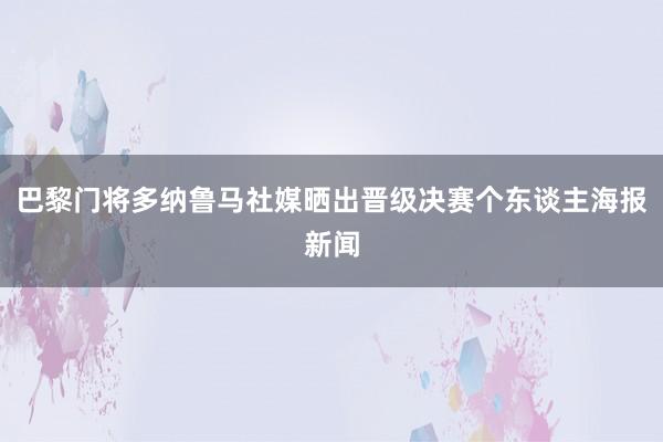 巴黎门将多纳鲁马社媒晒出晋级决赛个东谈主海报新闻