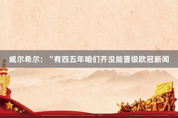 威尔希尔：“有四五年咱们齐没能晋级欧冠新闻