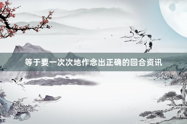 等于要一次次地作念出正确的回合资讯