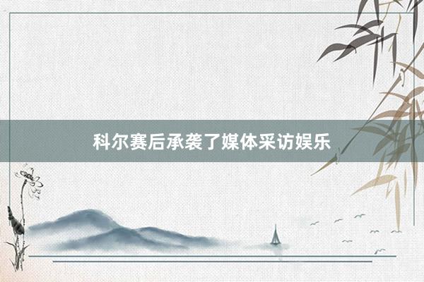 科尔赛后承袭了媒体采访娱乐
