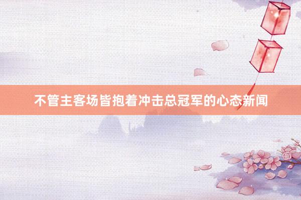 不管主客场皆抱着冲击总冠军的心态新闻