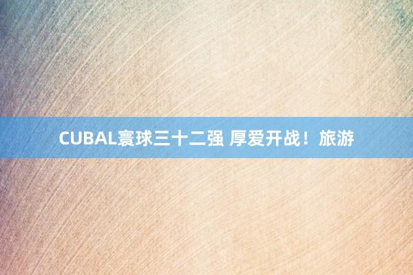 CUBAL寰球三十二强 厚爱开战！旅游