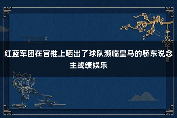 红蓝军团在官推上晒出了球队濒临皇马的骄东说念主战绩娱乐