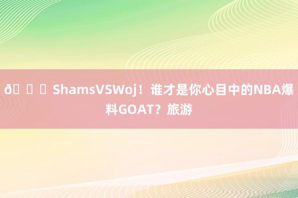 👀ShamsVSWoj！谁才是你心目中的NBA爆料GOAT？旅游