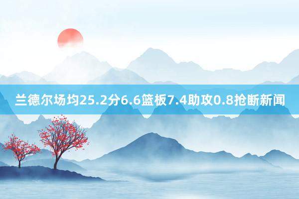 兰德尔场均25.2分6.6篮板7.4助攻0.8抢断新闻