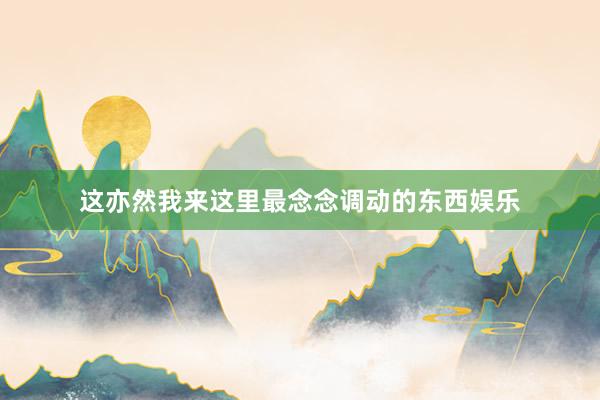 这亦然我来这里最念念调动的东西娱乐