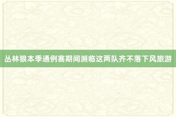 丛林狼本季通例赛期间濒临这两队齐不落下风旅游