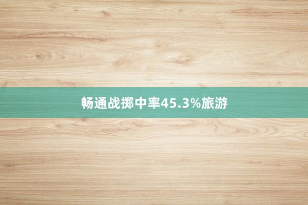 畅通战掷中率45.3%旅游