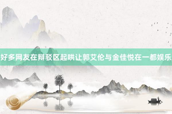好多网友在辩驳区起哄让郭艾伦与金佳悦在一都娱乐
