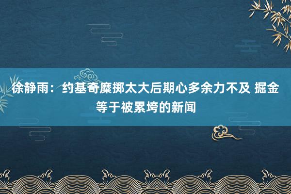 徐静雨：约基奇糜掷太大后期心多余力不及 掘金等于被累垮的新闻
