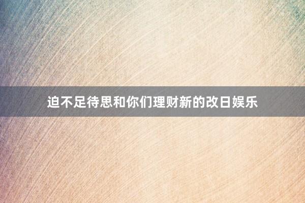 迫不足待思和你们理财新的改日娱乐