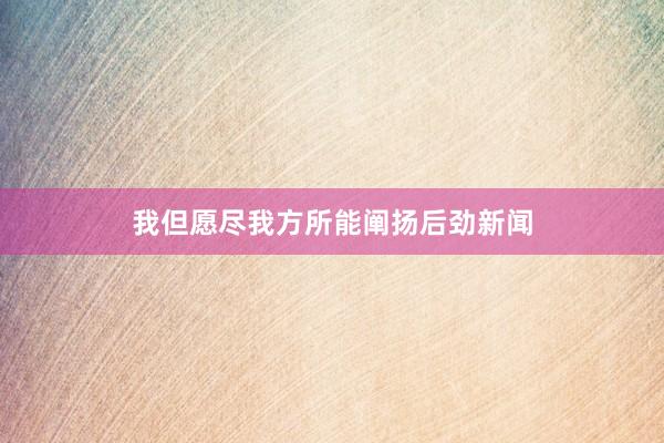 我但愿尽我方所能阐扬后劲新闻