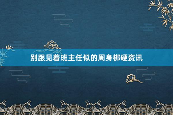 别跟见着班主任似的周身梆硬资讯