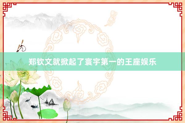 郑钦文就掀起了寰宇第一的王座娱乐