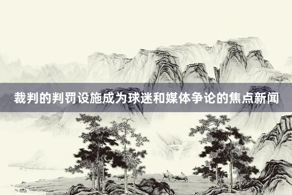 裁判的判罚设施成为球迷和媒体争论的焦点新闻